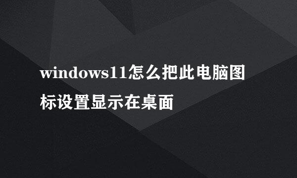 windows11怎么把此电脑图标设置显示在桌面