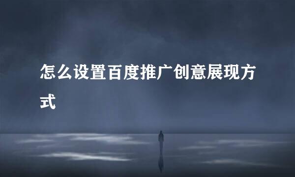 怎么设置百度推广创意展现方式