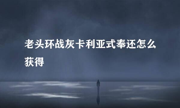 老头环战灰卡利亚式奉还怎么获得