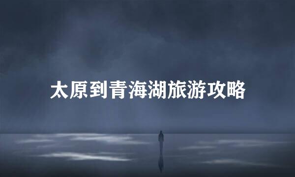太原到青海湖旅游攻略