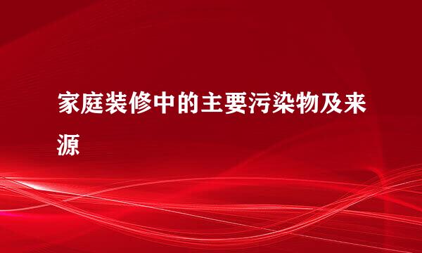 家庭装修中的主要污染物及来源