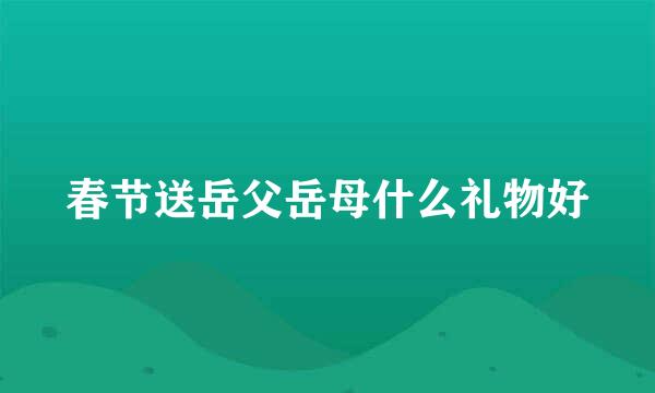 春节送岳父岳母什么礼物好