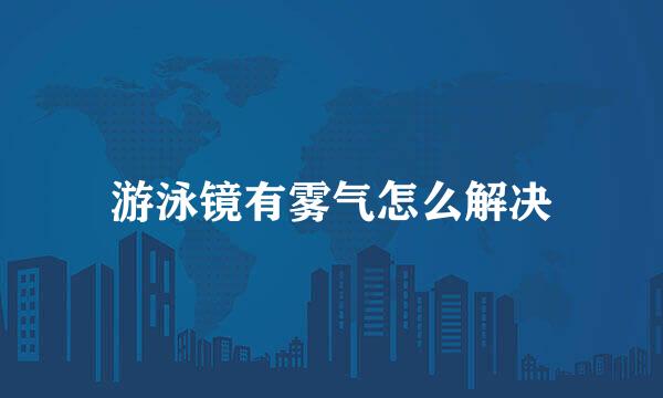游泳镜有雾气怎么解决