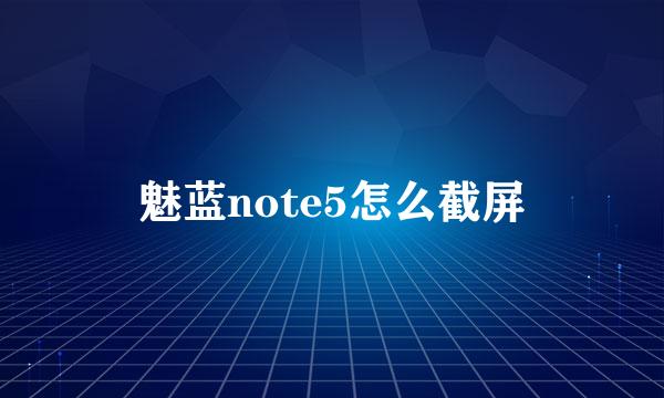 魅蓝note5怎么截屏
