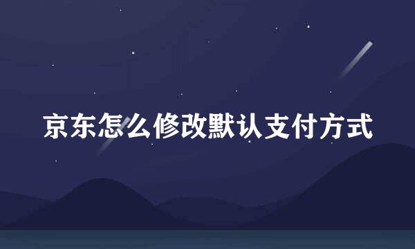 京东怎么修改默认支付方式