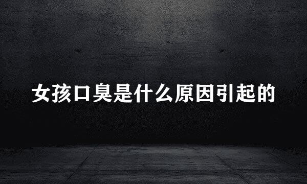 女孩口臭是什么原因引起的