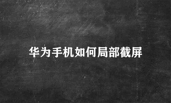 华为手机如何局部截屏