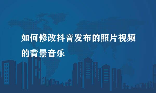如何修改抖音发布的照片视频的背景音乐