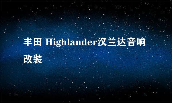 丰田 Highlander汉兰达音响改装