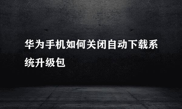 华为手机如何关闭自动下载系统升级包
