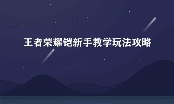 王者荣耀铠新手教学玩法攻略