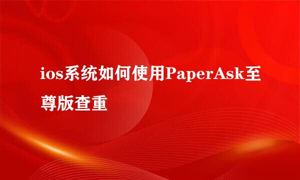 ios系统如何使用PaperAsk至尊版查重