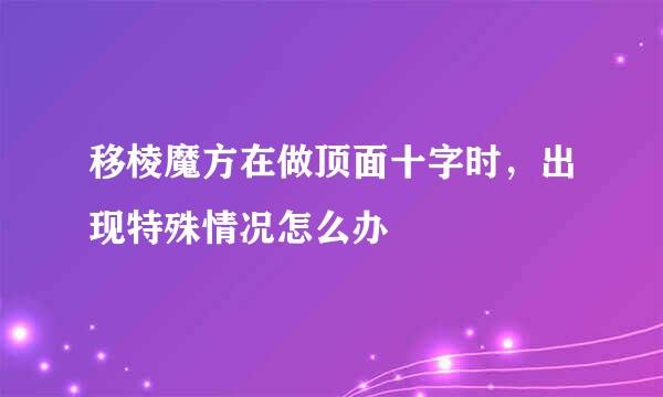 移棱魔方在做顶面十字时，出现特殊情况怎么办