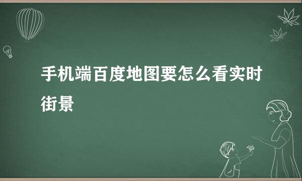 手机端百度地图要怎么看实时街景