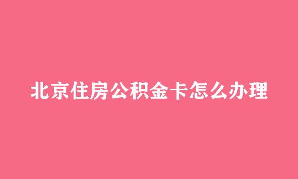 北京住房公积金卡怎么办理