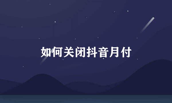 如何关闭抖音月付