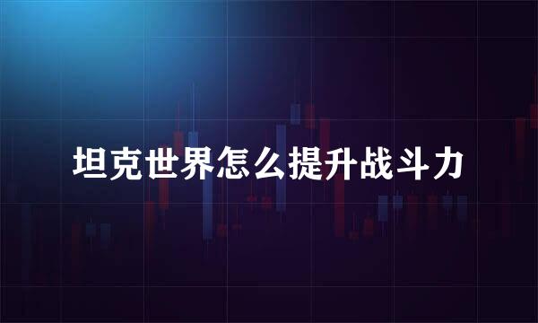 坦克世界怎么提升战斗力