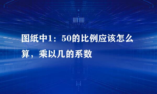 图纸中1：50的比例应该怎么算，乘以几的系数