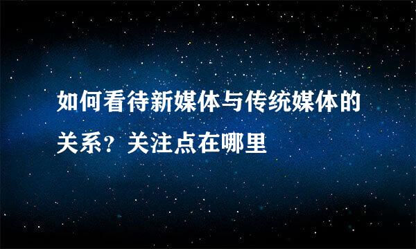 如何看待新媒体与传统媒体的关系？关注点在哪里
