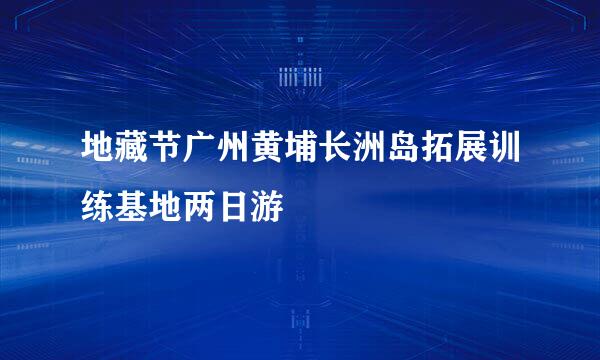 地藏节广州黄埔长洲岛拓展训练基地两日游