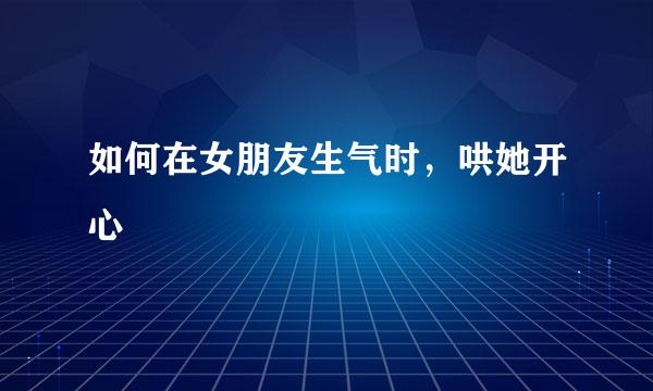 如何在女朋友生气时，哄她开心