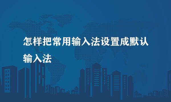 怎样把常用输入法设置成默认输入法