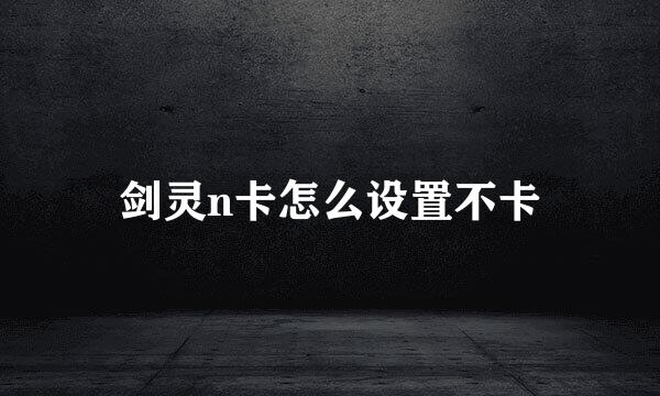 剑灵n卡怎么设置不卡