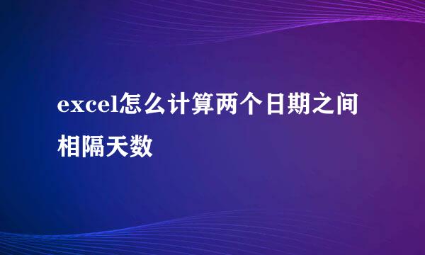 excel怎么计算两个日期之间相隔天数