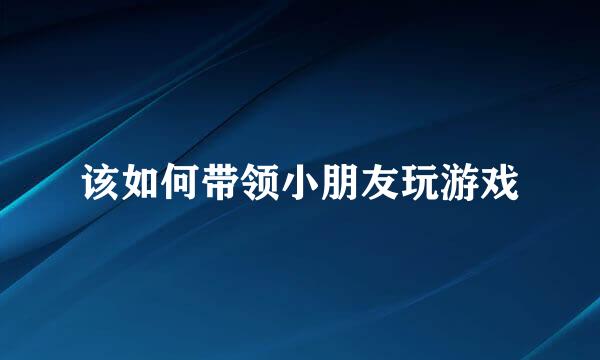 该如何带领小朋友玩游戏