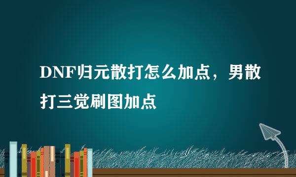DNF归元散打怎么加点，男散打三觉刷图加点