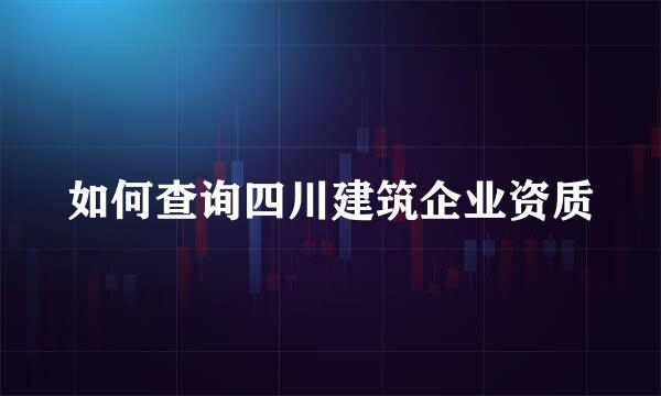 如何查询四川建筑企业资质