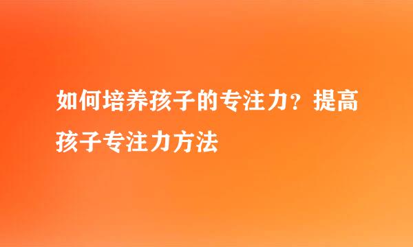 如何培养孩子的专注力？提高孩子专注力方法