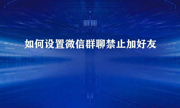 如何设置微信群聊禁止加好友