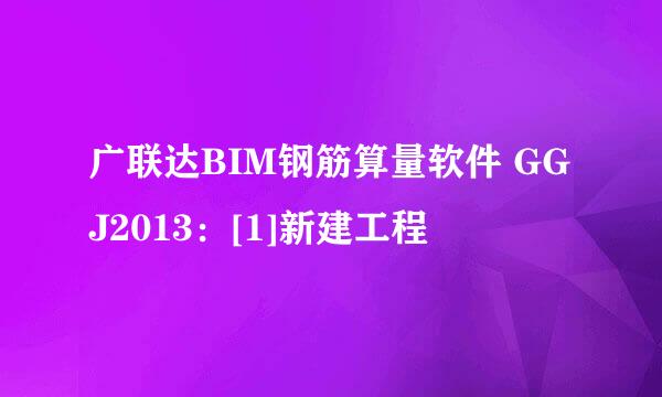广联达BIM钢筋算量软件 GGJ2013：[1]新建工程