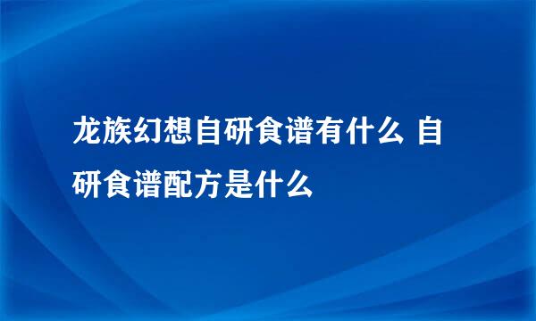 龙族幻想自研食谱有什么 自研食谱配方是什么