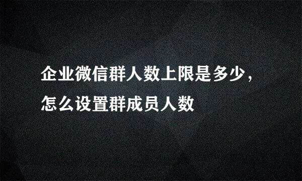 企业微信群人数上限是多少，怎么设置群成员人数