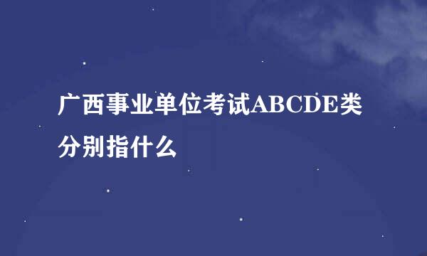 广西事业单位考试ABCDE类分别指什么