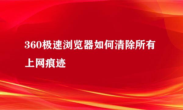 360极速浏览器如何清除所有上网痕迹