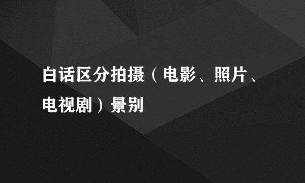 白话区分拍摄（电影、照片、电视剧）景别