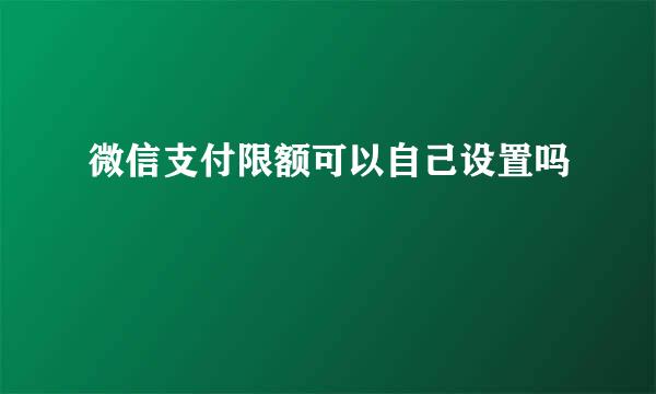 微信支付限额可以自己设置吗