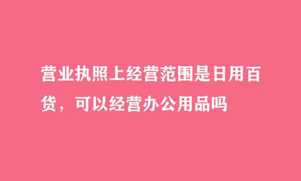 营业执照上经营范围是日用百货，可以经营办公用品吗