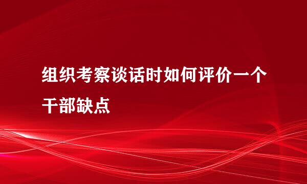 组织考察谈话时如何评价一个干部缺点