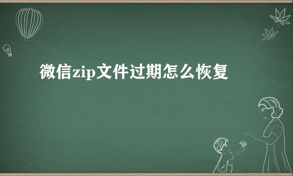 微信zip文件过期怎么恢复