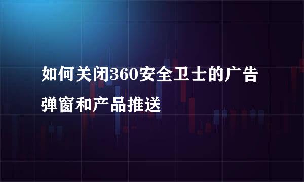 如何关闭360安全卫士的广告弹窗和产品推送