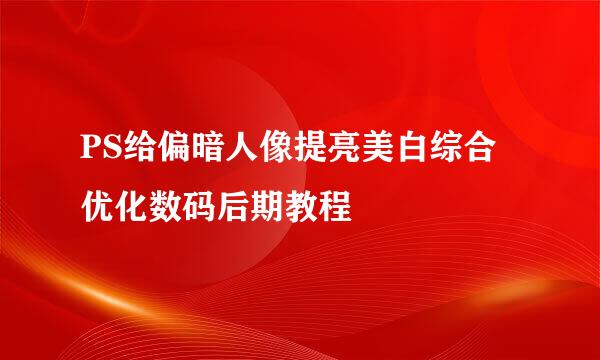 PS给偏暗人像提亮美白综合优化数码后期教程