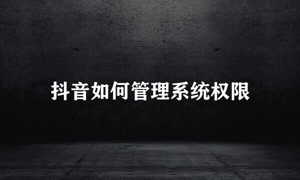 抖音如何管理系统权限