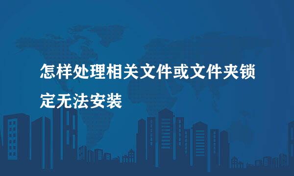 怎样处理相关文件或文件夹锁定无法安装
