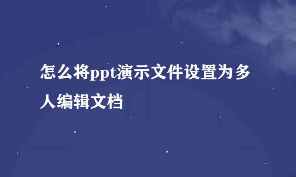 怎么将ppt演示文件设置为多人编辑文档
