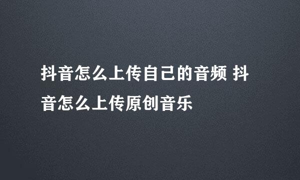 抖音怎么上传自己的音频 抖音怎么上传原创音乐