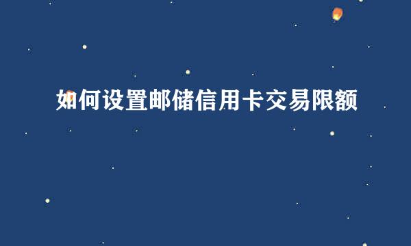 如何设置邮储信用卡交易限额